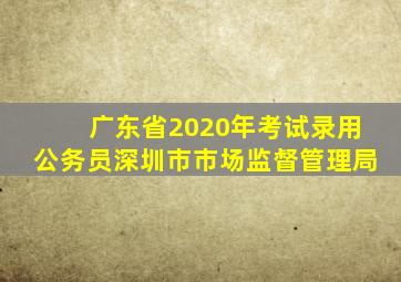 广东省2020年考试录用公务员深圳市市场监督管理局