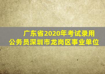 广东省2020年考试录用公务员深圳市龙岗区事业单位