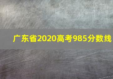 广东省2020高考985分数线