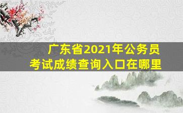 广东省2021年公务员考试成绩查询入口在哪里