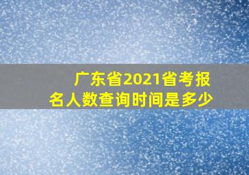 广东省2021省考报名人数查询时间是多少