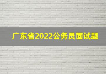 广东省2022公务员面试题