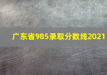 广东省985录取分数线2021