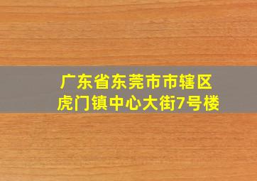 广东省东莞市市辖区虎门镇中心大街7号楼