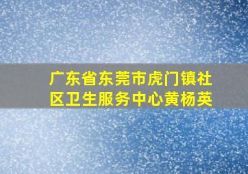 广东省东莞市虎门镇社区卫生服务中心黄杨英