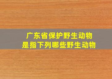 广东省保护野生动物是指下列哪些野生动物