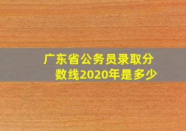 广东省公务员录取分数线2020年是多少