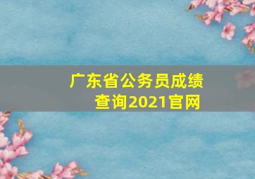 广东省公务员成绩查询2021官网