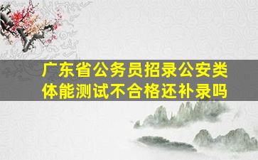 广东省公务员招录公安类体能测试不合格还补录吗