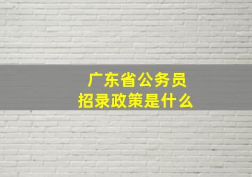 广东省公务员招录政策是什么