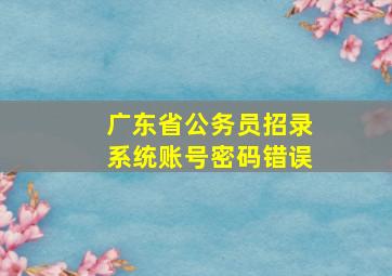 广东省公务员招录系统账号密码错误