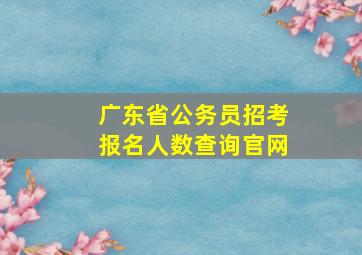 广东省公务员招考报名人数查询官网