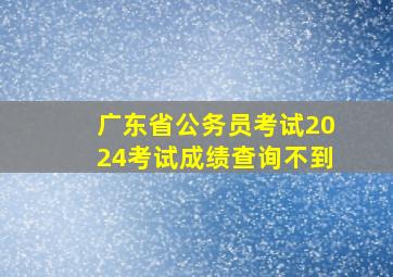 广东省公务员考试2024考试成绩查询不到