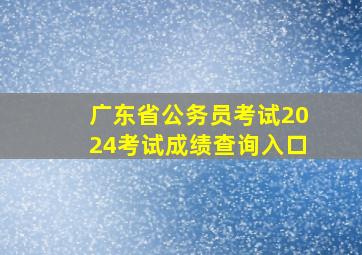 广东省公务员考试2024考试成绩查询入口