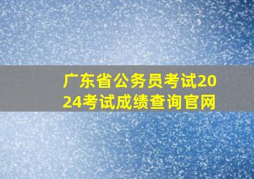 广东省公务员考试2024考试成绩查询官网