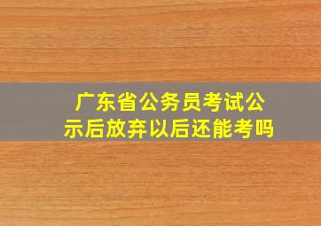 广东省公务员考试公示后放弃以后还能考吗