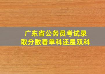 广东省公务员考试录取分数看单科还是双科