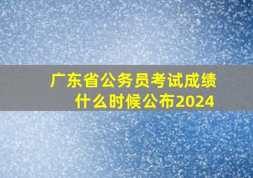 广东省公务员考试成绩什么时候公布2024