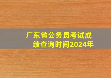 广东省公务员考试成绩查询时间2024年