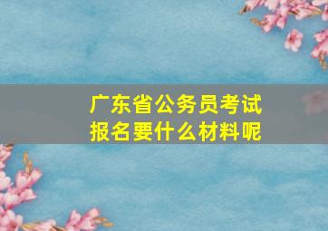 广东省公务员考试报名要什么材料呢