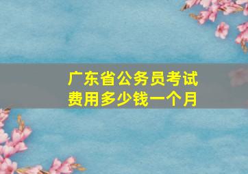 广东省公务员考试费用多少钱一个月