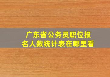 广东省公务员职位报名人数统计表在哪里看