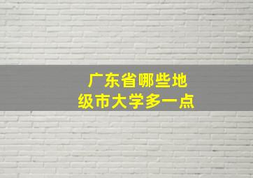 广东省哪些地级市大学多一点