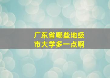 广东省哪些地级市大学多一点啊