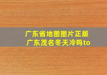 广东省地图图片正版广东茂名冬天冷吗to