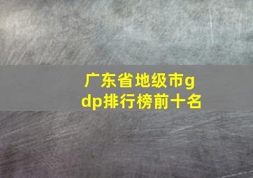 广东省地级市gdp排行榜前十名