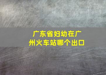 广东省妇幼在广州火车站哪个出口