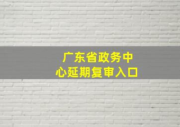 广东省政务中心延期复审入口