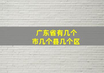 广东省有几个市几个县几个区