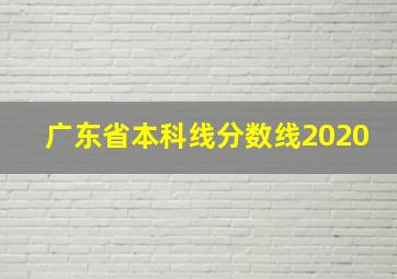 广东省本科线分数线2020