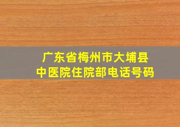 广东省梅州市大埔县中医院住院部电话号码