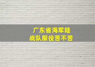 广东省海军陆战队服役苦不苦