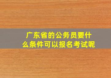 广东省的公务员要什么条件可以报名考试呢