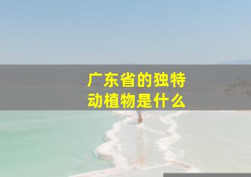 广东省的独特动植物是什么