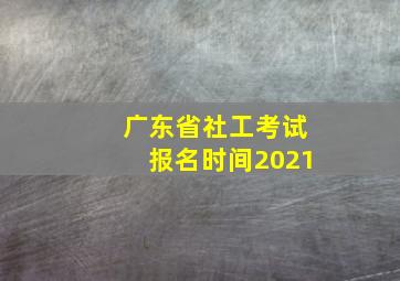 广东省社工考试报名时间2021