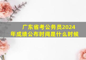 广东省考公务员2024年成绩公布时间是什么时候