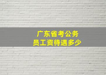 广东省考公务员工资待遇多少