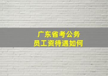 广东省考公务员工资待遇如何