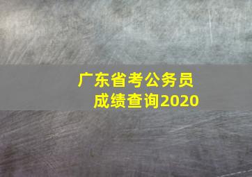 广东省考公务员成绩查询2020