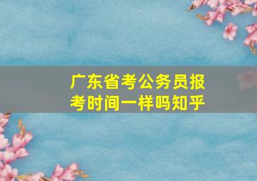 广东省考公务员报考时间一样吗知乎