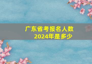 广东省考报名人数2024年是多少