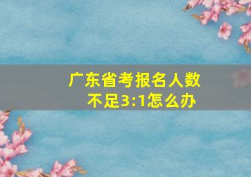 广东省考报名人数不足3:1怎么办