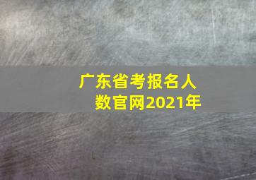 广东省考报名人数官网2021年