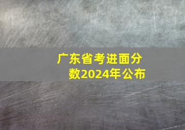 广东省考进面分数2024年公布