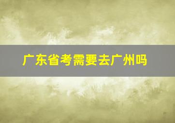 广东省考需要去广州吗