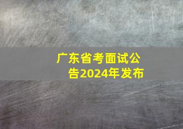 广东省考面试公告2024年发布